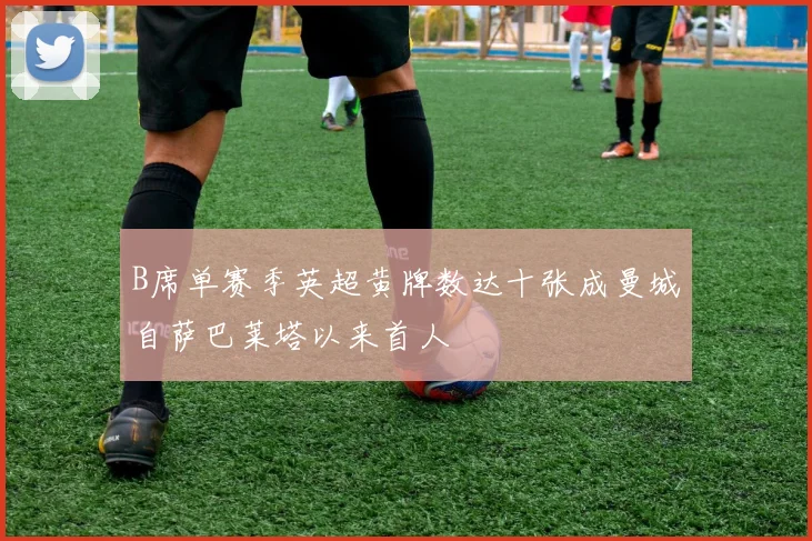 B席单赛季英超黄牌数达十张成曼城自萨巴莱塔以来首人