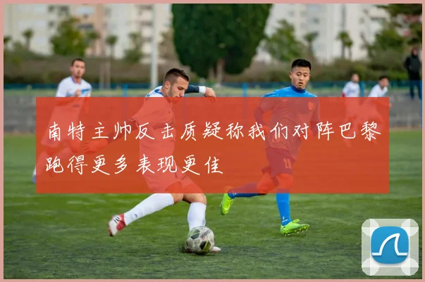 南特主帅反击质疑称我们对阵巴黎跑得更多表现更佳