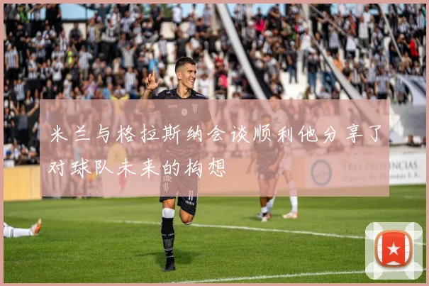 米兰与格拉斯纳会谈顺利他分享了对球队未来的构想