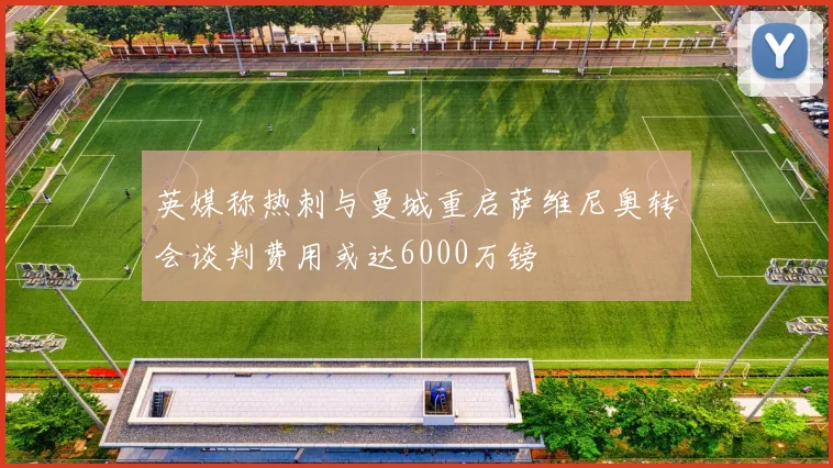 英媒称热刺与曼城重启萨维尼奥转会谈判费用或达6000万镑
