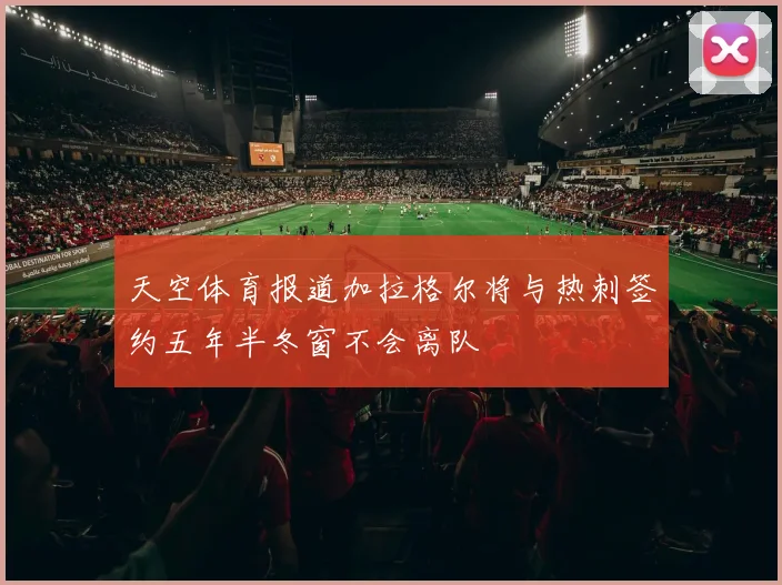 天空体育报道加拉格尔将与热刺签约五年半冬窗不会离队