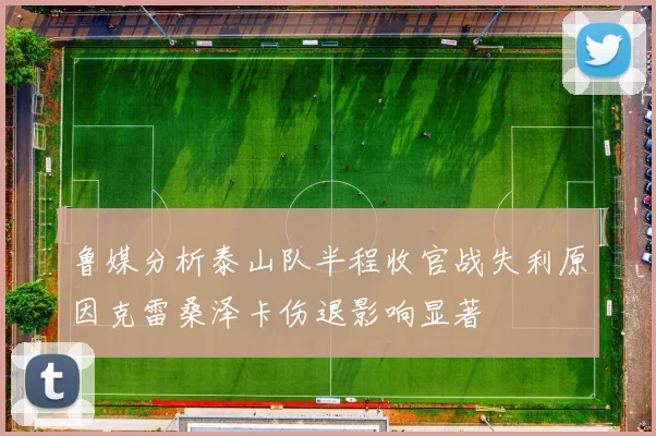 鲁媒分析泰山队半程收官战失利原因克雷桑泽卡伤退影响显著
